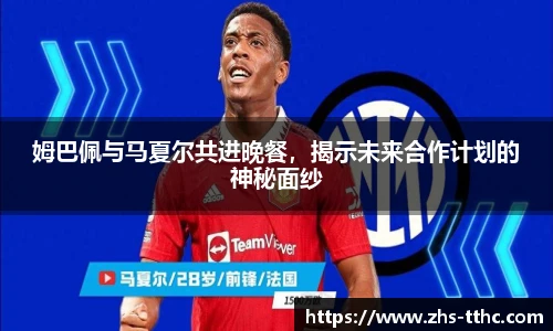 姆巴佩与马夏尔共进晚餐，揭示未来合作计划的神秘面纱