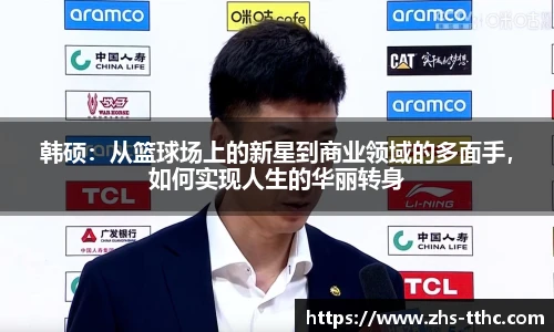 韩硕：从篮球场上的新星到商业领域的多面手，如何实现人生的华丽转身