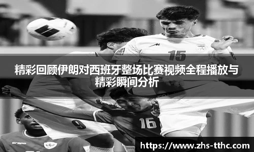精彩回顾伊朗对西班牙整场比赛视频全程播放与精彩瞬间分析
