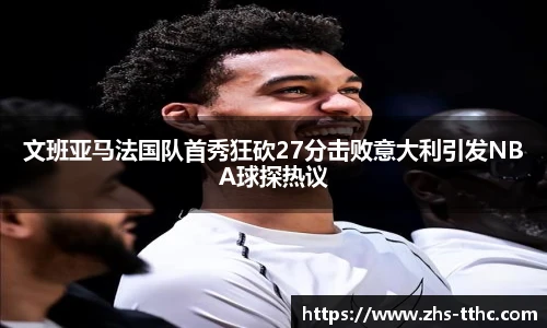 文班亚马法国队首秀狂砍27分击败意大利引发NBA球探热议